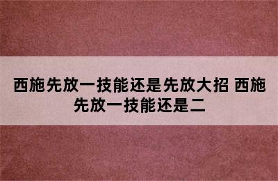 西施先放一技能还是先放大招 西施先放一技能还是二